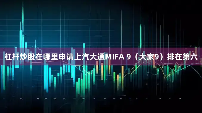 杠杆炒股在哪里申请上汽大通MIFA 9（大家9）排在第六