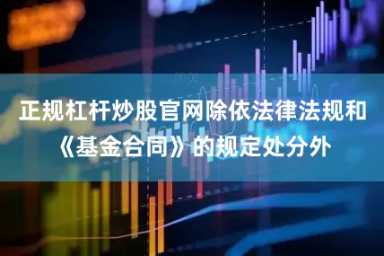 正规杠杆炒股官网除依法律法规和《基金合同》的规定处分外