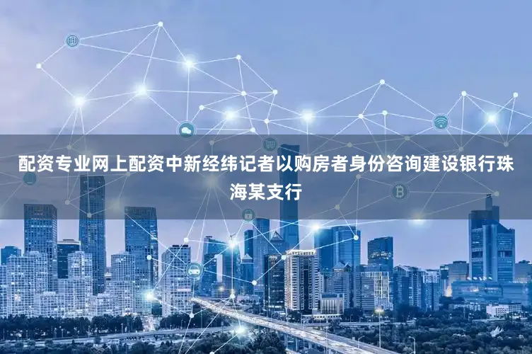 配资专业网上配资中新经纬记者以购房者身份咨询建设银行珠海某支行