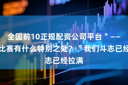 全国前10正规配资公司平台＂——这场比赛有什么特别之处？＂我们斗志已经拉满