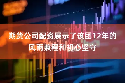 期货公司配资展示了该团12年的风雨兼程和初心坚守