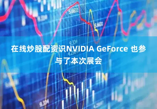 在线炒股配资识NVIDIA GeForce 也参与了本次展会