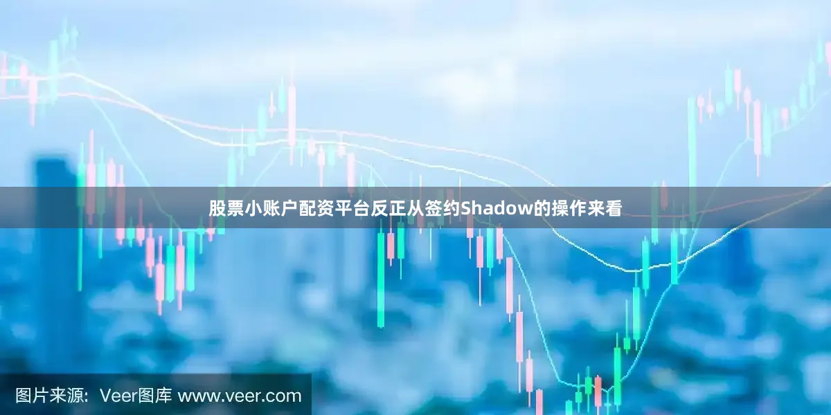 股票小账户配资平台反正从签约Shadow的操作来看