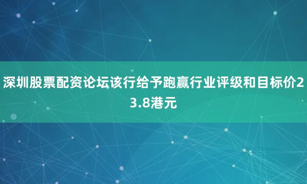 深圳股票配资论坛该行给予跑赢行业评级和目标价23.8港元