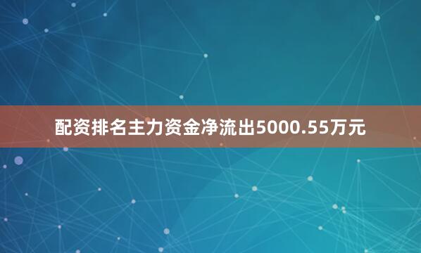 配资排名主力资金净流出5000.55万元