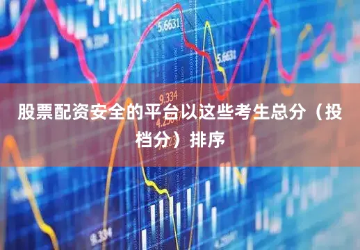 股票配资安全的平台以这些考生总分（投档分）排序