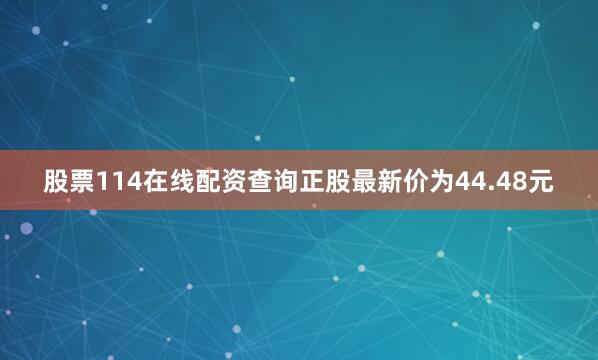 股票114在线配资查询正股最新价为44.48元