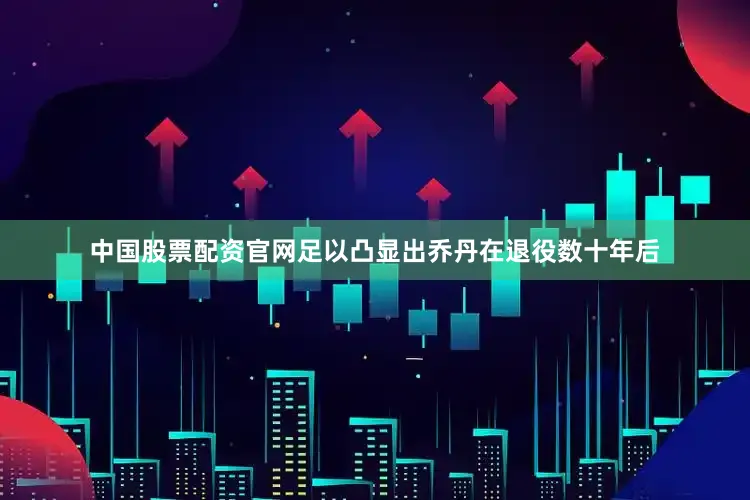 中国股票配资官网足以凸显出乔丹在退役数十年后