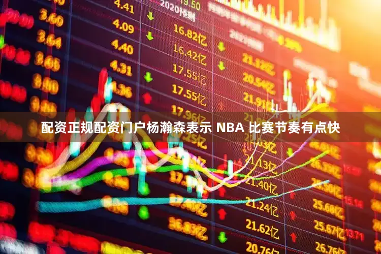 配资正规配资门户杨瀚森表示 NBA 比赛节奏有点快