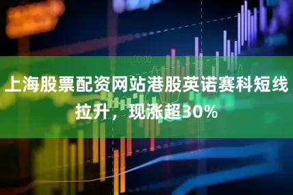 上海股票配资网站港股英诺赛科短线拉升，现涨超30%