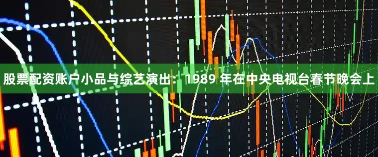 股票配资账户小品与综艺演出：1989 年在中央电视台春节晚会上