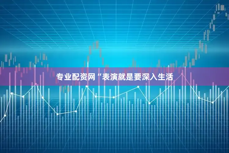 专业配资网“表演就是要深入生活