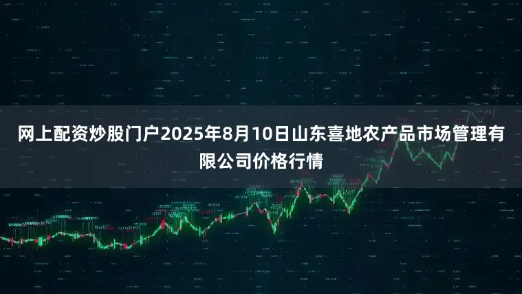 网上配资炒股门户2025年8月10日山东喜地农产品市场管理有限公司价格行情