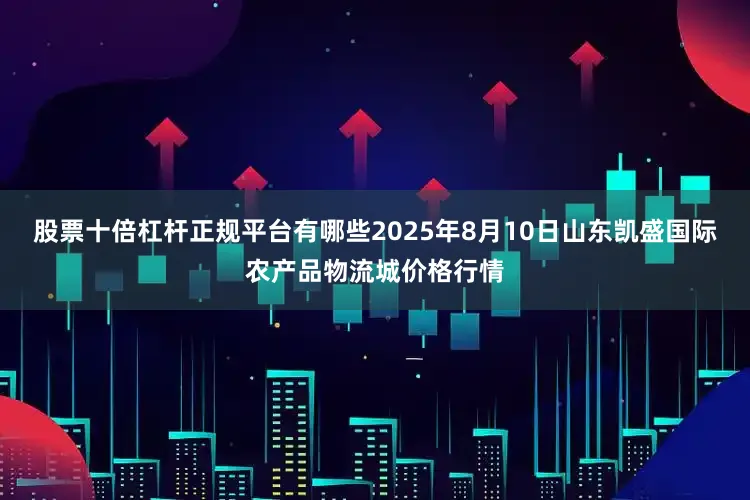 股票十倍杠杆正规平台有哪些2025年8月10日山东凯盛国际农产品物流城价格行情