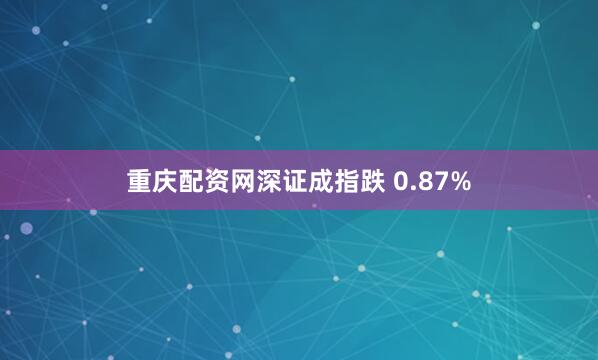 重庆配资网深证成指跌 0.87%