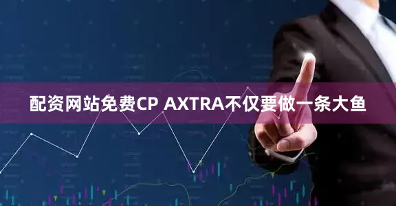 配资网站免费CP AXTRA不仅要做一条大鱼