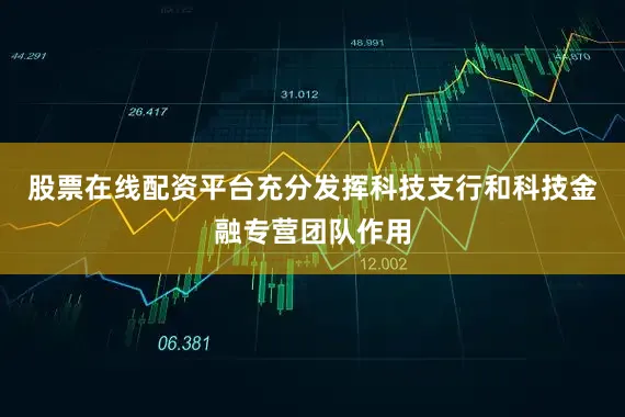 股票在线配资平台充分发挥科技支行和科技金融专营团队作用