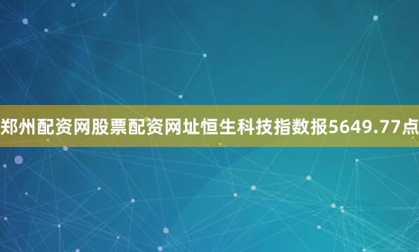 郑州配资网股票配资网址　　恒生科技指数报5649.77点